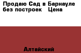 Продаю Сад в Барнауле без построек › Цена ­ 350 000 - Алтайский край, Барнаул г. Недвижимость » Земельные участки продажа   . Алтайский край